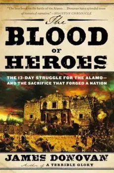 The Blood of Heroes: The 13-Day Struggle for the Alamo--And the Sacrifice That Forged a Nation, Paperback/James Donovan