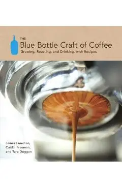 The Blue Bottle Craft of Coffee: Growing, Roasting, and Drinking, with Recipes - James Freeman