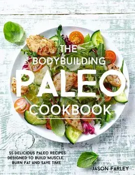 The Bodybuilding Paleo Cookbook: 55 Delicious Paleo Diet Recipes Designed to Build Muscle, Burn Fat and Save Time/Jason Farley