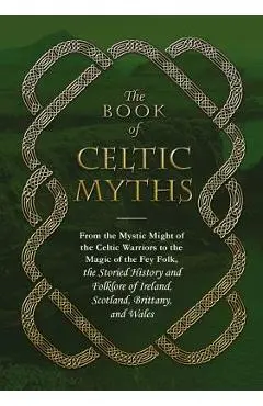 The Book of Celtic Myths: From the Mystic Might of the Celtic Warriors to the Magic of the Fey Folk, the Storied History and Folklore of Ireland - Adams Media