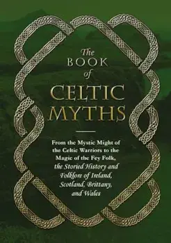 The Book of Celtic Myths: From the Mystic Might of the Celtic Warriors to the Magic of the Fey Folk, the Storied History and Folklore of Ireland, Hardcover/Adams Media