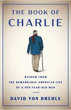 The Book of Charlie: Wisdom from the Remarkable American Life of a 109-Year-Old Man - David Von Drehle