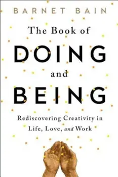 The Book of Doing and Being: Rediscovering Creativity in Life, Love, and Work, Paperback/Barnet Bain