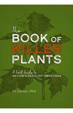The Book of Killer Plants: A Field Guide to Nature's Deadliest Creations - Kit Carlson