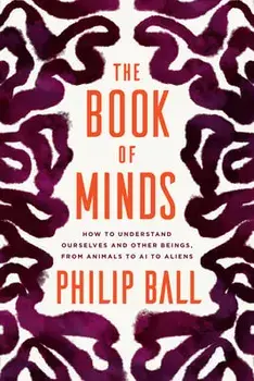 The Book of Minds: How to Understand Ourselves and Other Beings, from Animals to AI to Aliens, Hardcover/Philip Ball