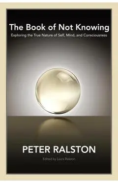 The Book of Not Knowing: Exploring the True Nature of Self, Mind, and Consciousness - Peter Ralston
