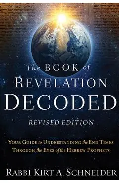The Book of Revelation Decoded Revised Edition: Your Guide to Understanding the End Times Through the Eyes of the Hebrew Prophets - Rabbi Kirt A. Schneider