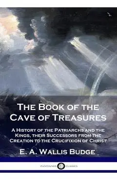 The Book of the Cave of Treasures: A History of the Patriarchs and the Kings, their Successors from the Creation to the Crucifixion of Christ - E. A. Wallis Budge