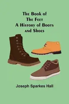 The Book of the Feet: A History of Boots and Shoes, Paperback/Joseph Sparkes Hall