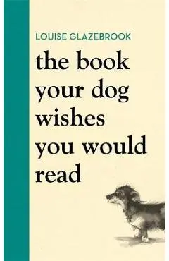 The Book Your Dog Wishes You Would Read - Louise Glazebrook