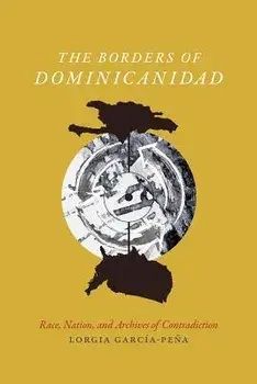 The Borders of Dominicanidad: Race, Nation, and Archives of Contradiction, Paperback/Lorgia Garc a-Pe a