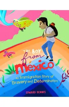 The Boy from Mexico: An Immigration Story of Bravery and Determination (Ages 5-8) - Edward Dennis