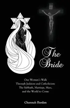 The Bride: One Woman's Walk Through Judaism and Catholicism: The Sabbath, Marriage, Mass, and the World to Come/Channah Bardan