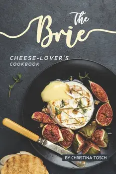 The Brie Cheese-Lover's Cookbook: Cooking, Grilling Baking with Brie: 40 Best Brie Recipes, Paperback/Christina Tosch
