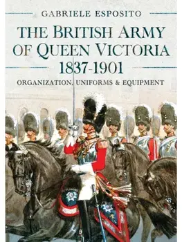 The British Army of Queen Victoria, 1837–1901. Organization, Uniforms and Equipment, Hardback/Gabriele Esposito