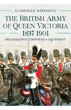 The British Army of Queen Victoria, 1837-1901: Organization, Uniforms and Equipment - Gabriele Esposito