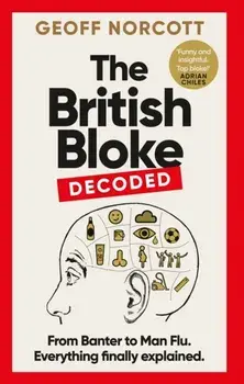 The British Bloke, Decoded. From Banter to Man-Flu. Everything finally explained., Hardback/Geoff Norcott