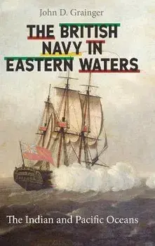 The British Navy in Eastern Waters. The Indian and Pacific Oceans, Hardback/John D Grainger