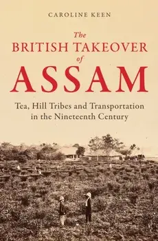 The British Takeover of Assam. Tea, Hill Tribes and Transportation in the Nineteenth Century, Hardback/Caroline Keen