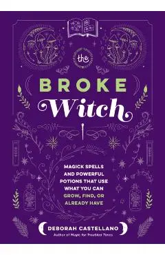 The Broke Witch: Magick Spells and Powerful Potions That Use What You Can Grow, Find, or Already Have - Deborah Castellano
