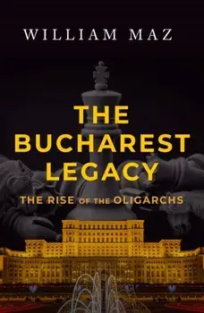 The Bucharest Legacy. The Rise of the Oligarchs, Hardback/William Maz