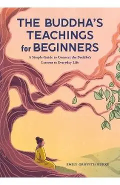 The Buddha's Teachings for Beginners: A Simple Guide to Connect the Buddha's Lessons to Everyday Life - Emily Griffith Burke