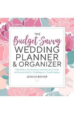 The Budget-Savvy Wedding Planner & Organizer: Checklists, Worksheets, and Essential Tools to Plan the Perfect Wedding on a Small Budget - Jessica Bishop