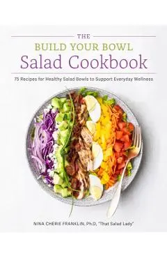 The Build Your Bowl Salad Cookbook: 75 Recipes for Healthy Salad Bowls to Support Everyday Wellness - Nina Cherie Franklin