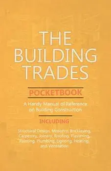 The Building Trades Pocketbook - A Handy Manual of Reference on Building Construction - Including Structural Design, Masonry, Bricklaying, Carpentry,/***