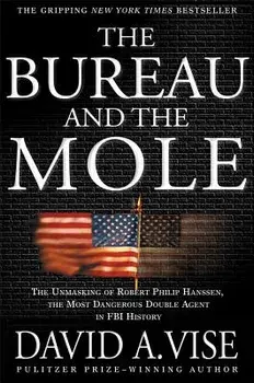 The Bureau and the Mole: The Unmasking of Robert Philip Hanssen, the Most Dangerous Double Agent in FBI History/David A. Vise