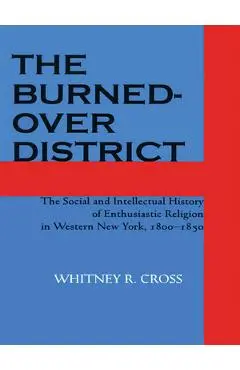 The Burned-Over District: The Social and Intellectual History of Enthusiastic Religion in Western New York, 1800-1850 - Whitney R. Cross