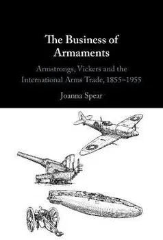 The Business of Armaments. Armstrongs, Vickers and the International Arms Trade, 1855-1955, Hardback/***