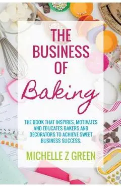 The Business of Baking: The book that inspires, motivates and educates bakers and decorators to achieve sweet business success. - Michelle Z. Green