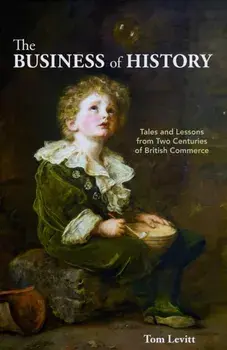 The Business of History. Tales and Lessons from Two Centuries of British Commerce, Hardback/Tom Levitt