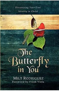 The Butterfly in You: Discovering Your True Identity in Christ - Milt Rodriguez