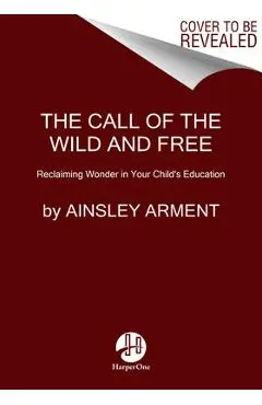 The Call of the Wild and Free: Reclaiming the Wonder in Your Child's Education, a New Way to Homeschool - Ainsley Arment