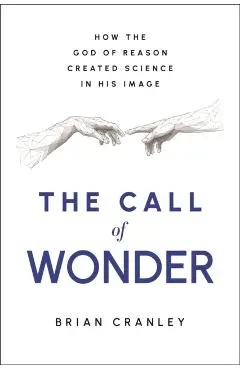 The Call of Wonder: How the God of Reason Created Science in His Image - Brian Cranley