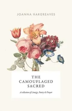 The Camouflaged Sacred: A Collection Of Poetry, Liturgy and Prayer. - Joanna Hargreaves