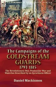 The Campaigns of the Coldstream Guards, 1793-1815: the Revolutionary War, Peninsular War and Waterloo Described by an Eyewitness Officer/Daniel MacKinnon