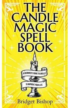 The Candle Magic Spell Book: A Beginner's Guide to Spells to Improve Your Life - Bridget Bishop