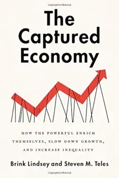 The Captured Economy: How the Powerful Enrich Themselves, Slow Down Growth, and Increase Inequality, Hardcover/Brink Lindsey