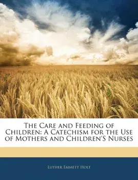 The Care and Feeding of Children. A Catechism for the Use of Mothers and Children's Nurses, Paperback/Luther Emmett Holt