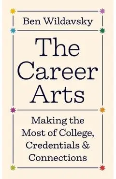 The Career Arts: Making the Most of College, Credentials, and Connections - Ben Wildavsky