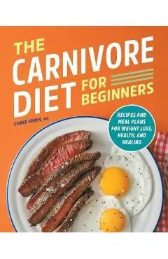 The Carnivore Diet for Beginners: Recipes and Meal Plans for Weight Loss, Health, and Healing - Chris Irvin