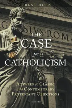 The Case for Catholicism: Answers to Classic and Contemporary Protestant Objections, Paperback/Trent Horn