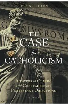 The Case for Catholicism: Answers to Classic and Contemporary Protestant Objections - Trent Horn
