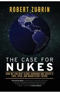 The Case for Nukes: How We Can Beat Global Warming and Create a Free, Open, and Magnificent Future - Robert Zubrin