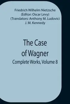 The Case Of Wagner; Complete Works, Volume 8, Paperback/Friedrich Wilhelm Nietzsche