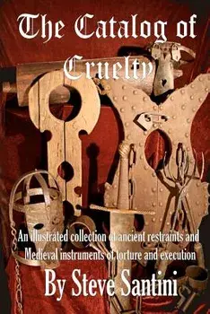 The Catalog of Cruelty: An Illustrated Collection of Ancient Restraints and Medieval Instruments of Torture and Execution, Paperback/Steve Santini