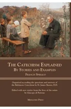 The Catechism Explained: By Stories and Examples - Francis Spirago